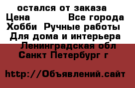 остался от заказа › Цена ­ 3 500 - Все города Хобби. Ручные работы » Для дома и интерьера   . Ленинградская обл.,Санкт-Петербург г.